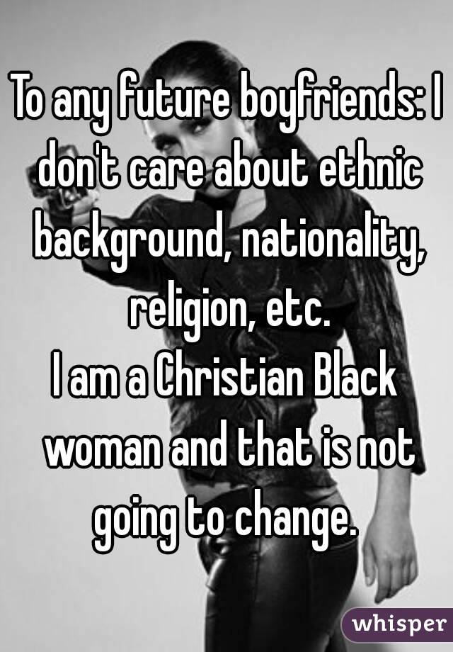 To any future boyfriends: I don't care about ethnic background, nationality, religion, etc.
I am a Christian Black woman and that is not going to change. 
