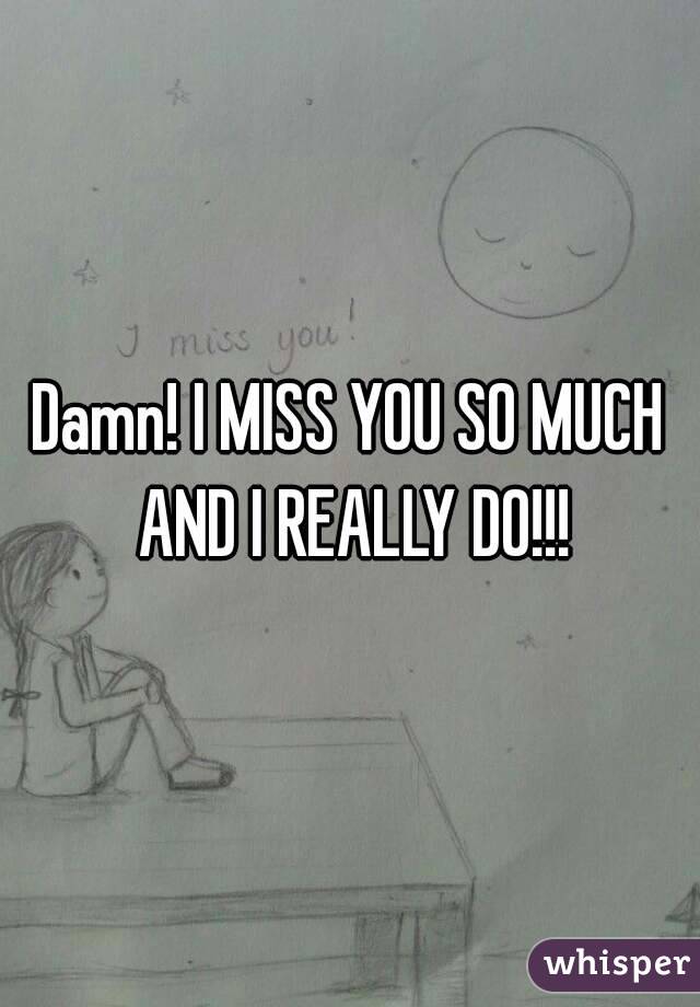Damn! I MISS YOU SO MUCH AND I REALLY DO!!!