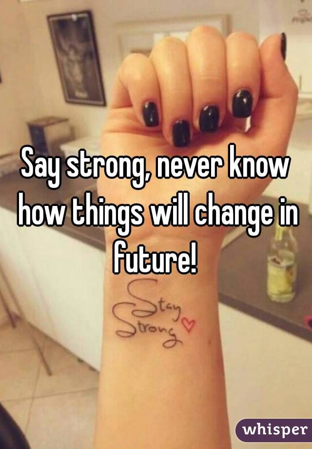 Say strong, never know how things will change in future! 
