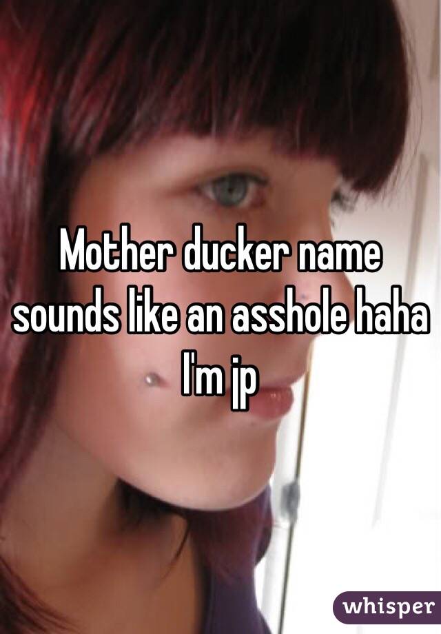 Mother ducker name sounds like an asshole haha I'm jp