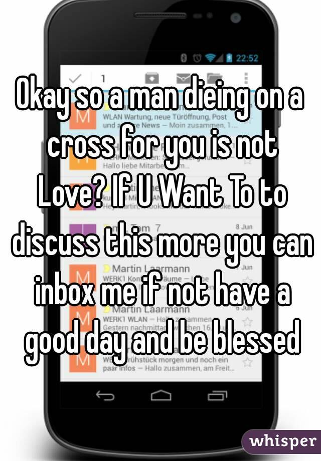 Okay so a man dieing on a cross for you is not Love? If U Want To to discuss this more you can inbox me if not have a good day and be blessed