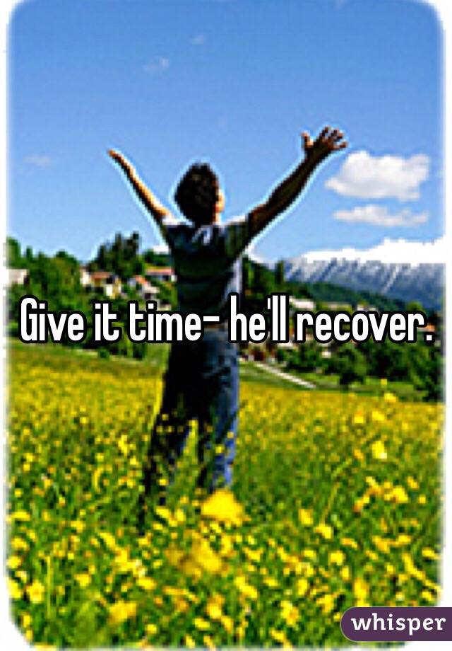 Give it time- he'll recover.