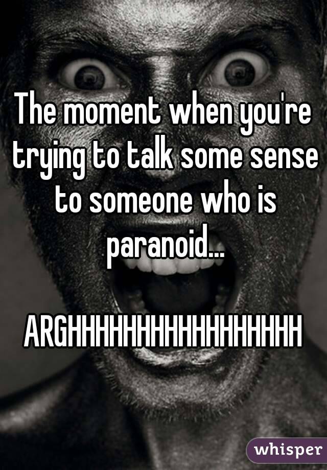 The moment when you're trying to talk some sense to someone who is paranoid...

ARGHHHHHHHHHHHHHHHHH