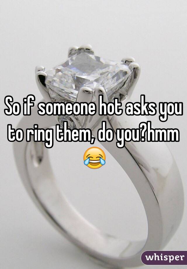 So if someone hot asks you to ring them, do you?hmm 😂