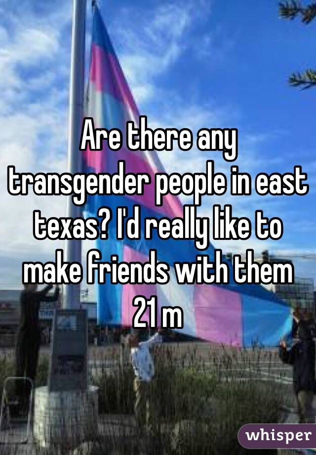 Are there any transgender people in east texas? I'd really like to make friends with them 
21 m
