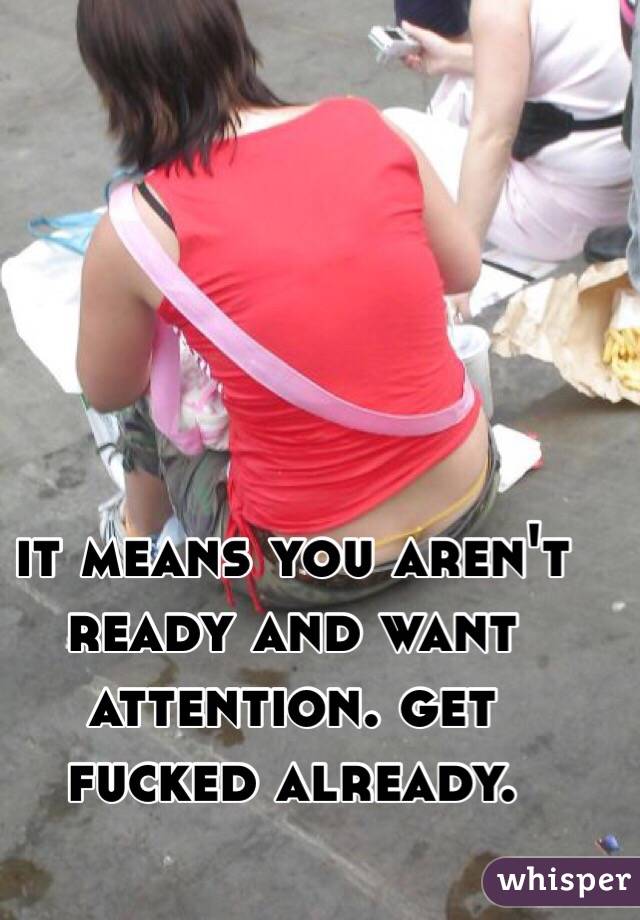 it means you aren't ready and want attention. get fucked already. 