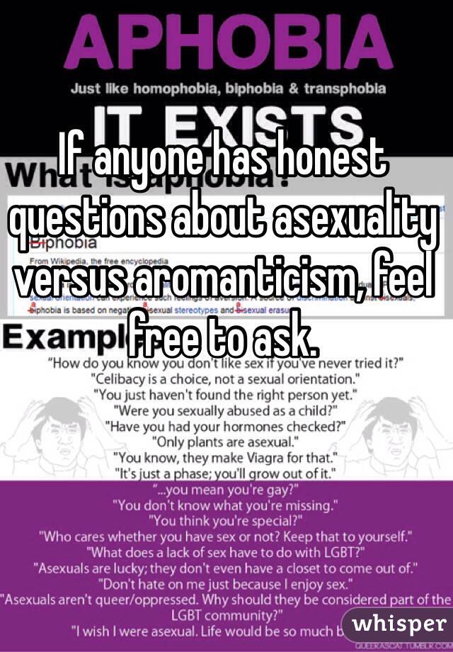 If anyone has honest questions about asexuality versus aromanticism, feel free to ask. 