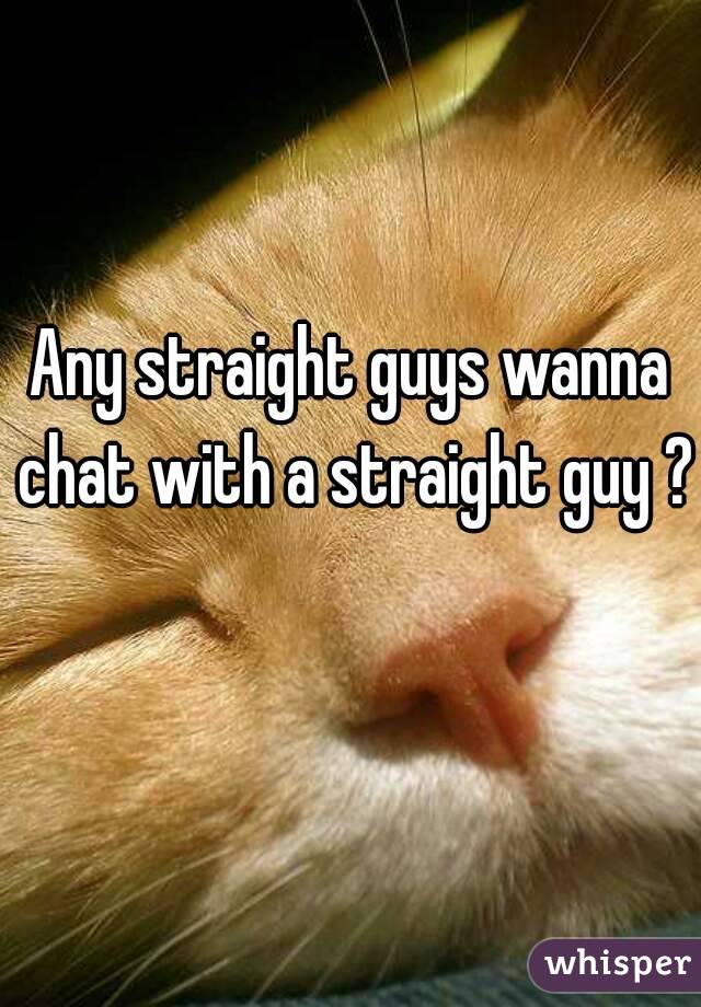 Any straight guys wanna chat with a straight guy ? 