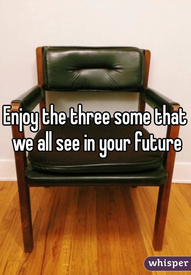 Enjoy the three some that we all see in your future
