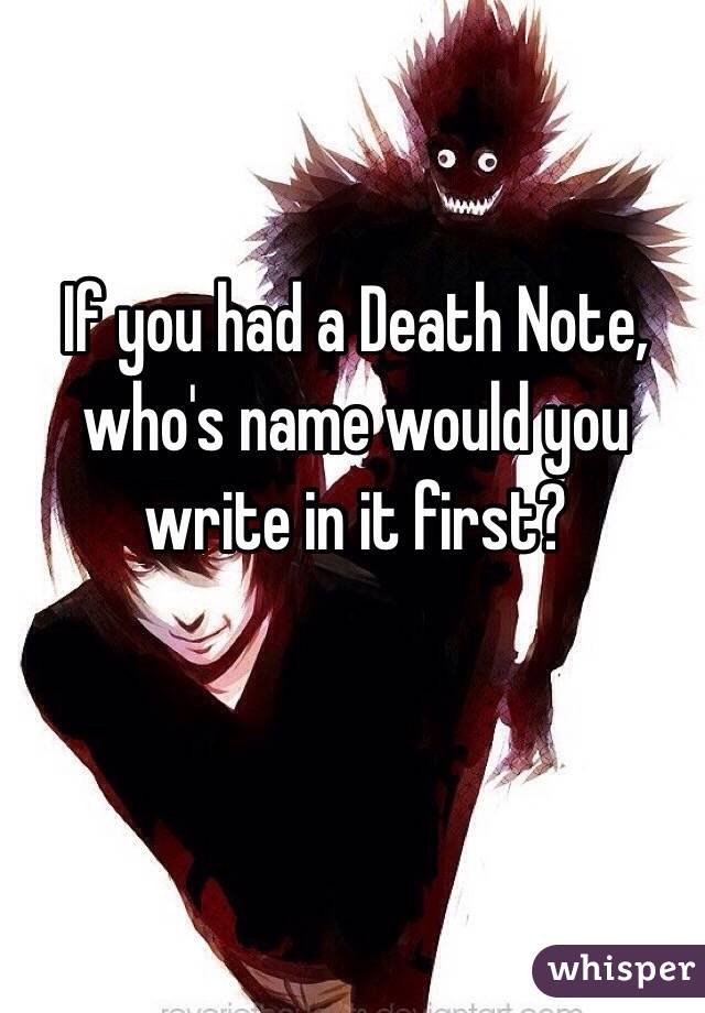 If you had a Death Note, who's name would you write in it first?