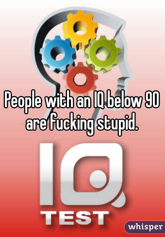 People with an IQ below 90 are fucking stupid. 
