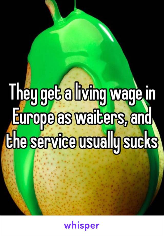 They get a living wage in Europe as waiters, and the service usually sucks