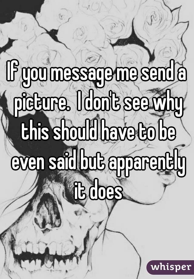 If you message me send a picture.  I don't see why this should have to be even said but apparently it does