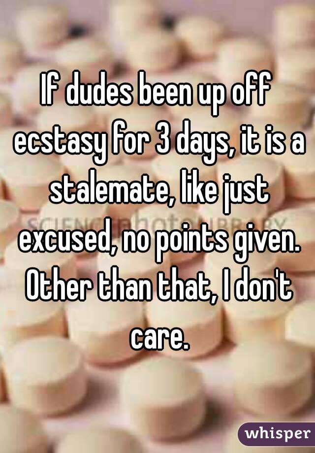 If dudes been up off ecstasy for 3 days, it is a stalemate, like just excused, no points given. Other than that, I don't care.