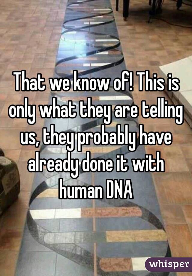 That we know of! This is only what they are telling us, they probably have already done it with human DNA