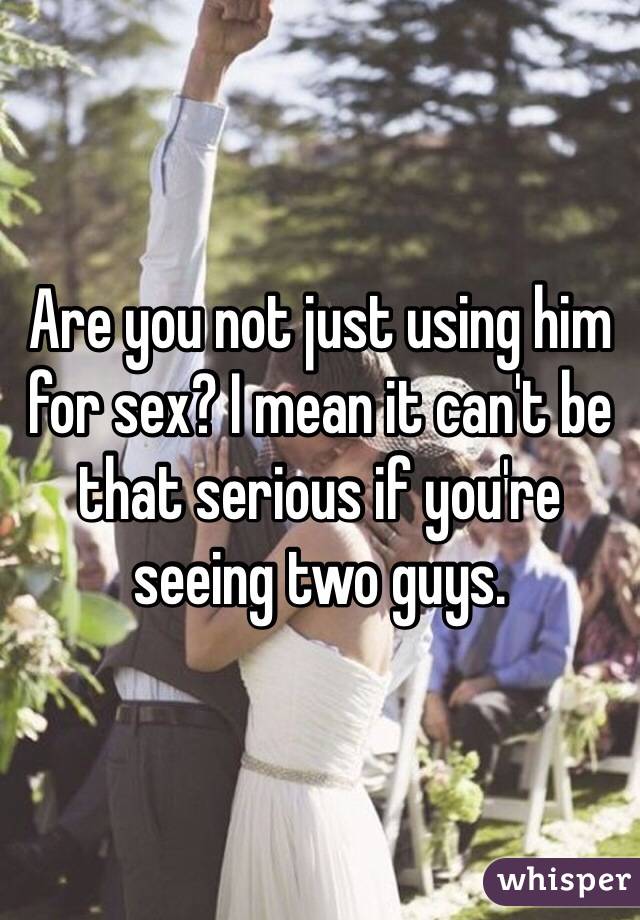 Are you not just using him for sex? I mean it can't be that serious if you're seeing two guys. 