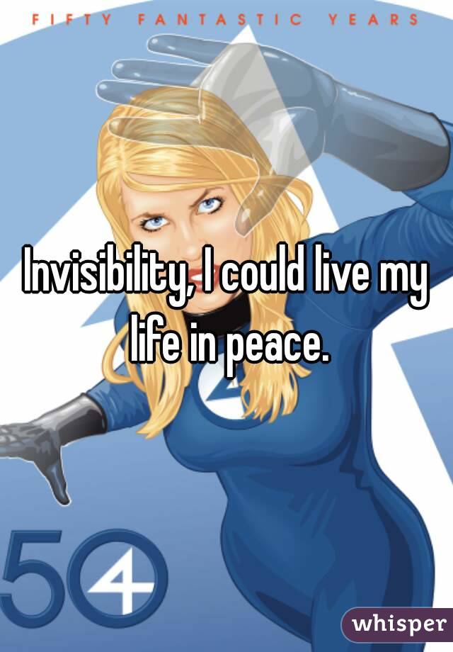 Invisibility, I could live my life in peace.