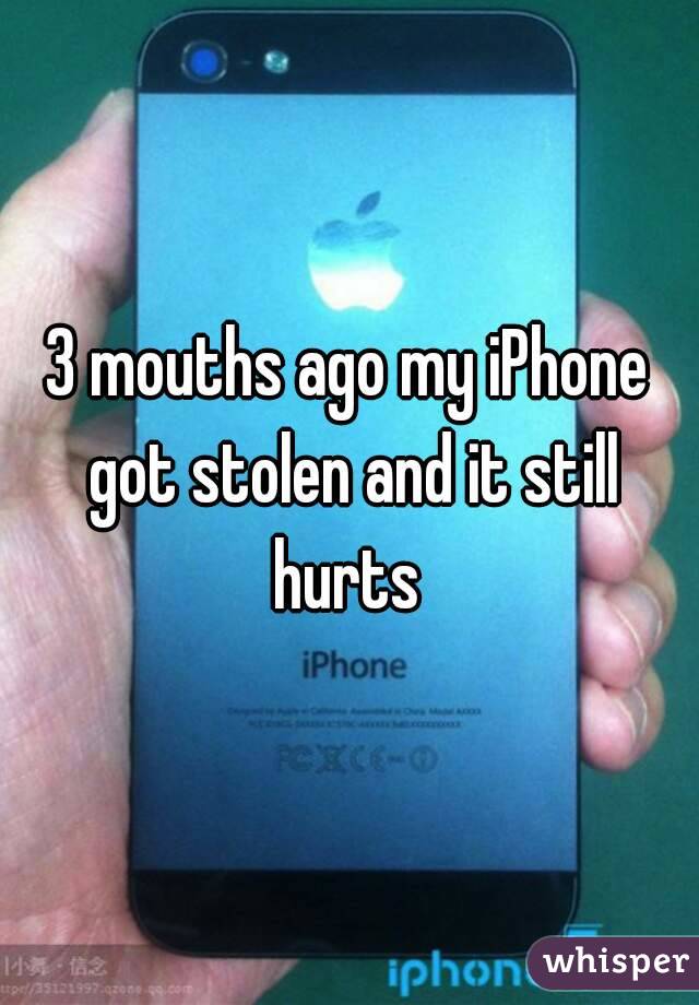 3 mouths ago my iPhone got stolen and it still hurts 