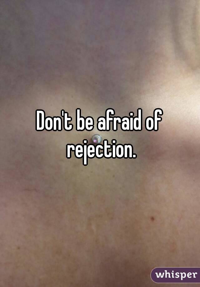 Don't be afraid of rejection.