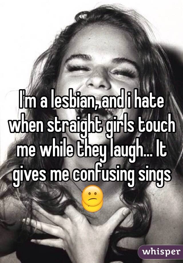 I'm a lesbian, and i hate when straight girls touch me while they laugh... It gives me confusing sings 😕