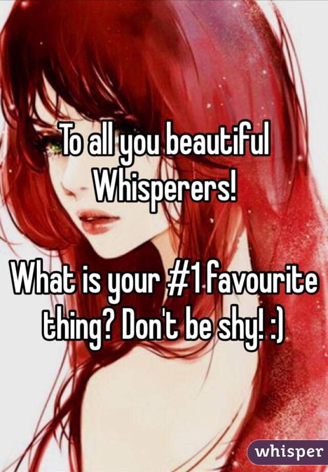 To all you beautiful Whisperers! 

What is your #1 favourite thing? Don't be shy! :)