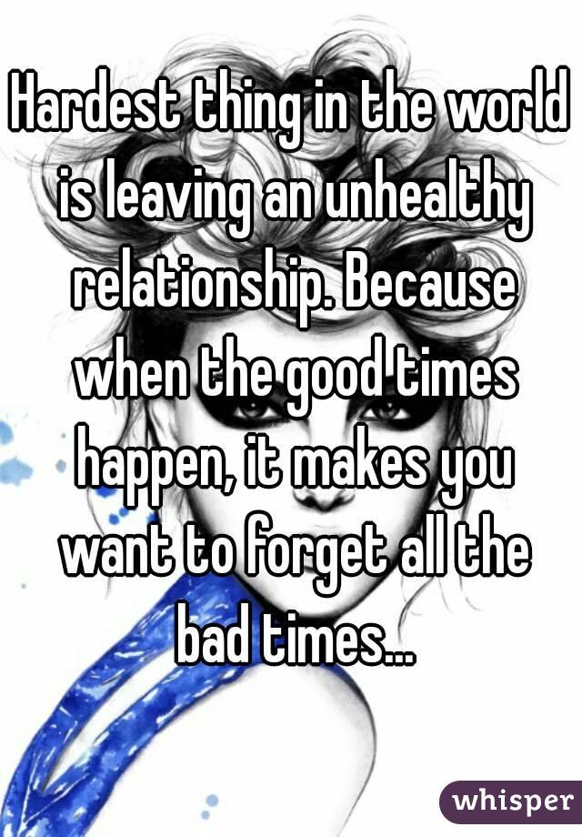 Hardest thing in the world is leaving an unhealthy relationship. Because when the good times happen, it makes you want to forget all the bad times...