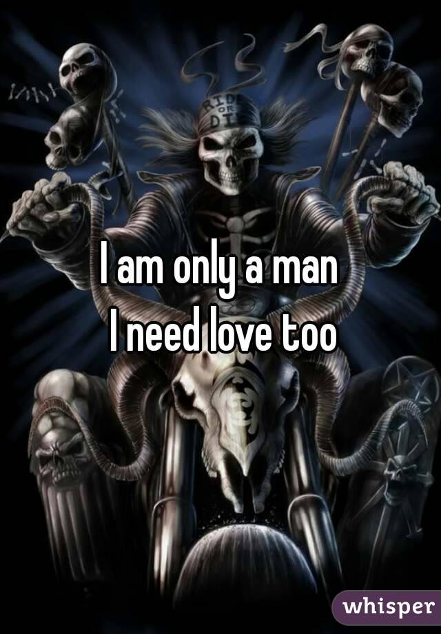 I am only a man
 I need love too