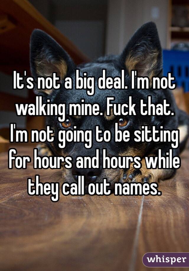 It's not a big deal. I'm not walking mine. Fuck that. I'm not going to be sitting for hours and hours while they call out names. 
