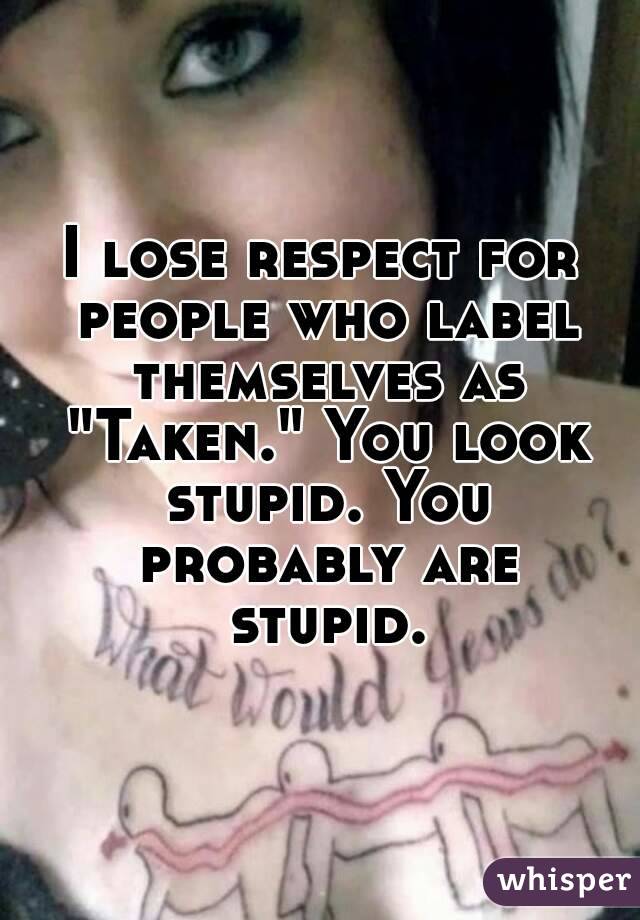 I lose respect for people who label themselves as "Taken." You look stupid. You probably are stupid.