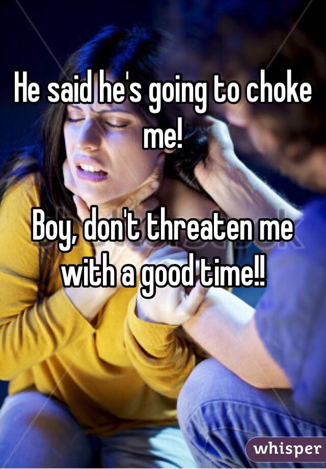 He said he's going to choke me!

Boy, don't threaten me with a good time!! 