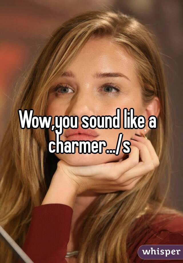 Wow,you sound like a charmer.../s