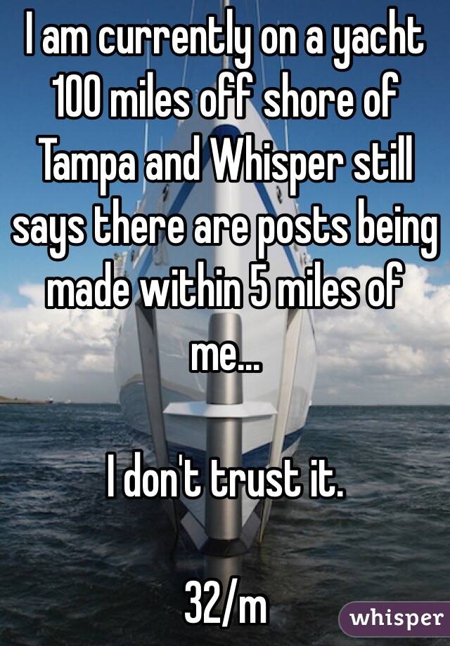 I am currently on a yacht 100 miles off shore of Tampa and Whisper still says there are posts being made within 5 miles of me...

I don't trust it. 

32/m