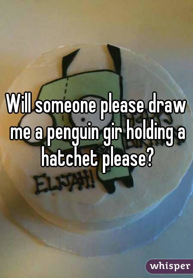 Will someone please draw me a penguin gir holding a hatchet please?