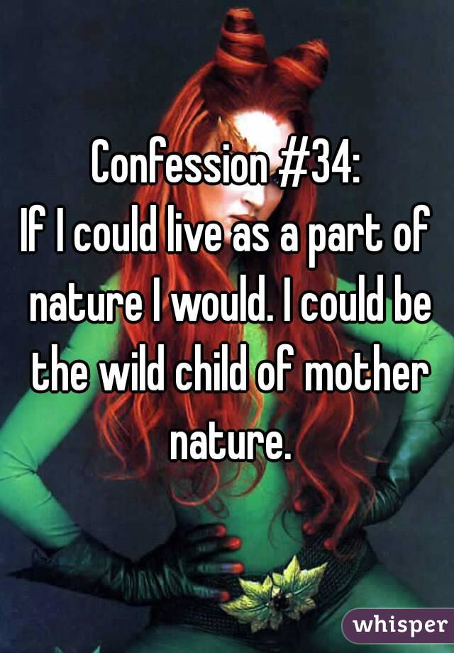 Confession #34:
If I could live as a part of nature I would. I could be the wild child of mother nature.