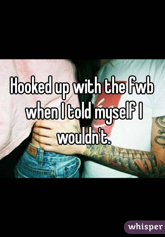 Hooked up with the fwb when I told myself I wouldn't.