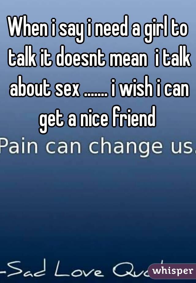 When i say i need a girl to talk it doesnt mean  i talk about sex ....... i wish i can get a nice friend 