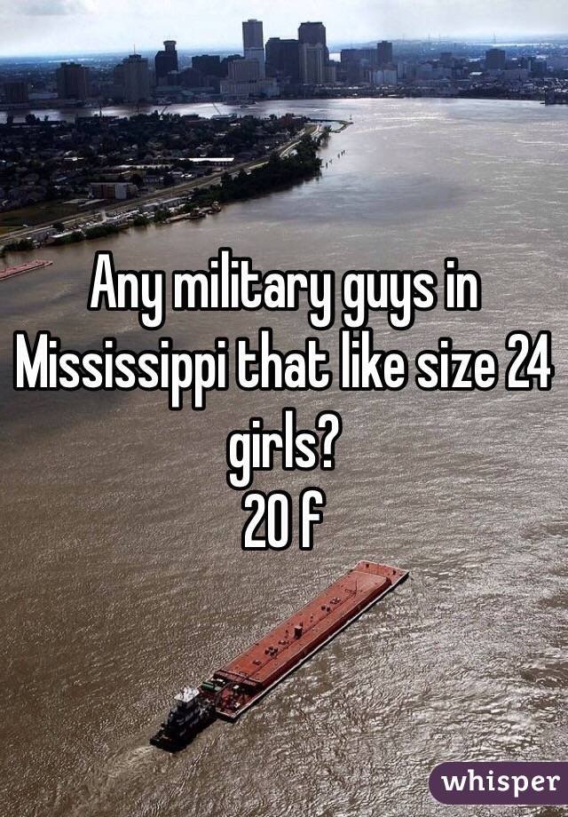 Any military guys in Mississippi that like size 24 girls? 
20 f 