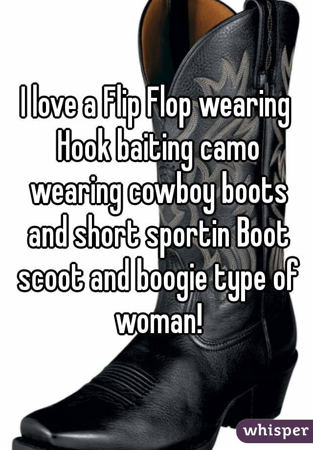 I love a Flip Flop wearing Hook baiting camo wearing cowboy boots and short sportin Boot scoot and boogie type of woman!