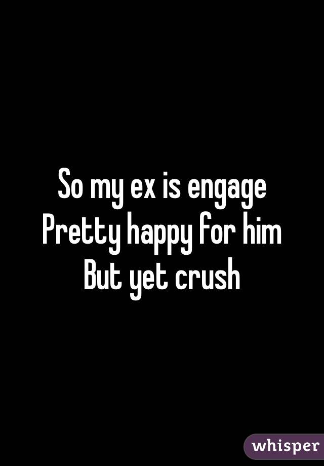 So my ex is engage
Pretty happy for him 
But yet crush