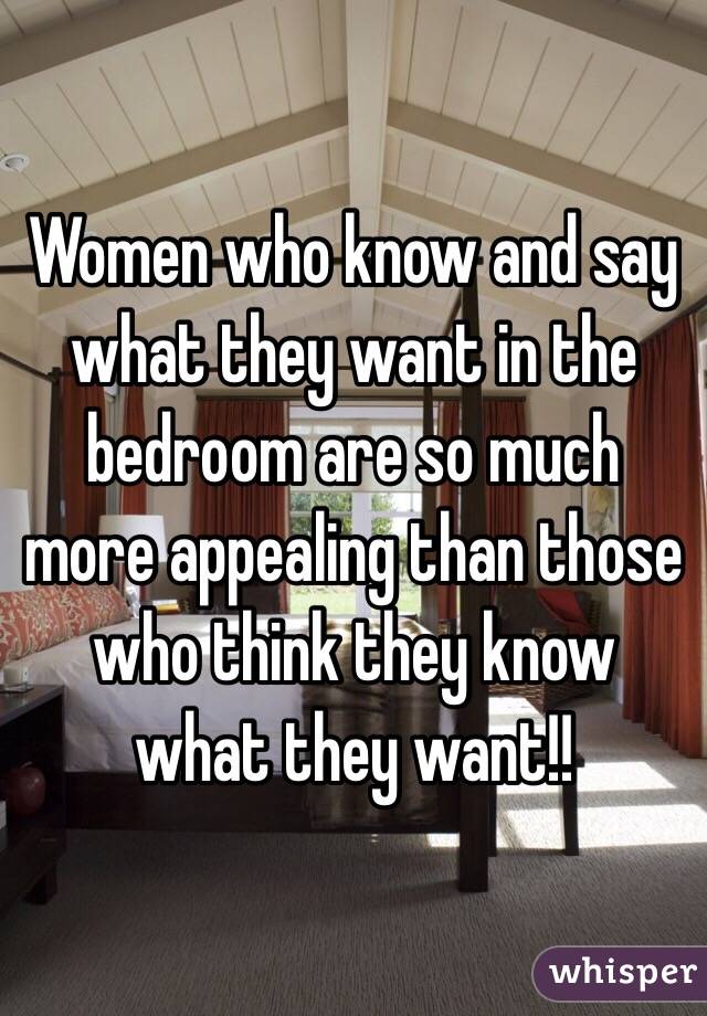 Women who know and say what they want in the bedroom are so much more appealing than those who think they know what they want!!