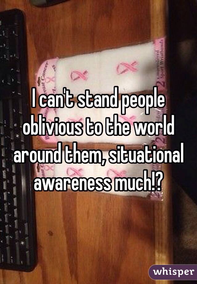 I can't stand people oblivious to the world around them, situational awareness much!?