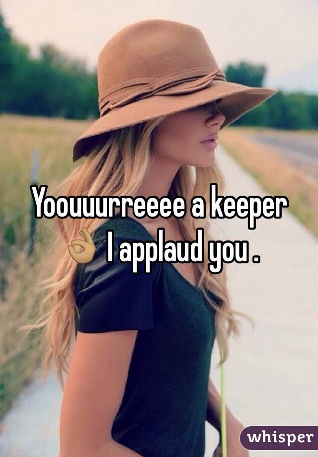 Yoouuurreeee a keeper 👌🏽 I applaud you . 