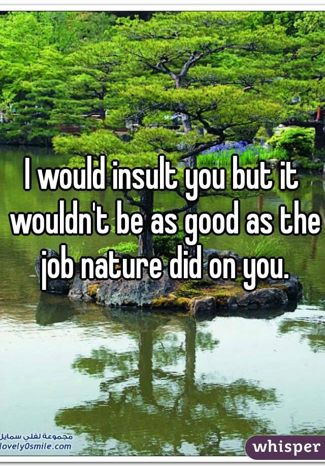 I would insult you but it wouldn't be as good as the job nature did on you.