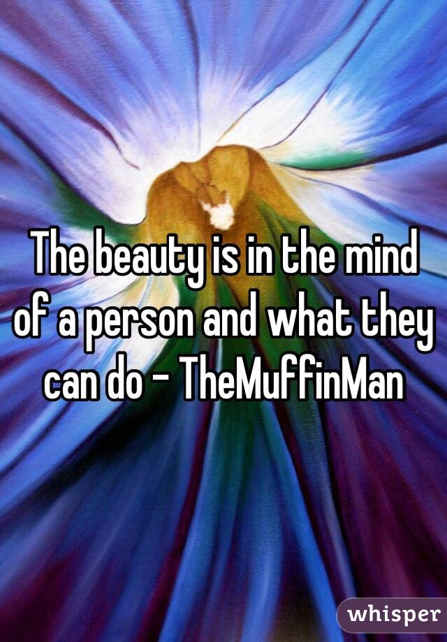 The beauty is in the mind of a person and what they can do - TheMuffinMan