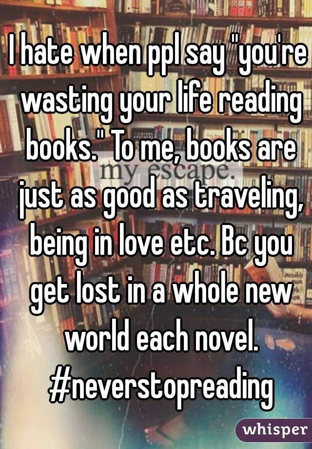 I hate when ppl say "you're wasting your life reading books." To me, books are just as good as traveling, being in love etc. Bc you get lost in a whole new world each novel. #neverstopreading