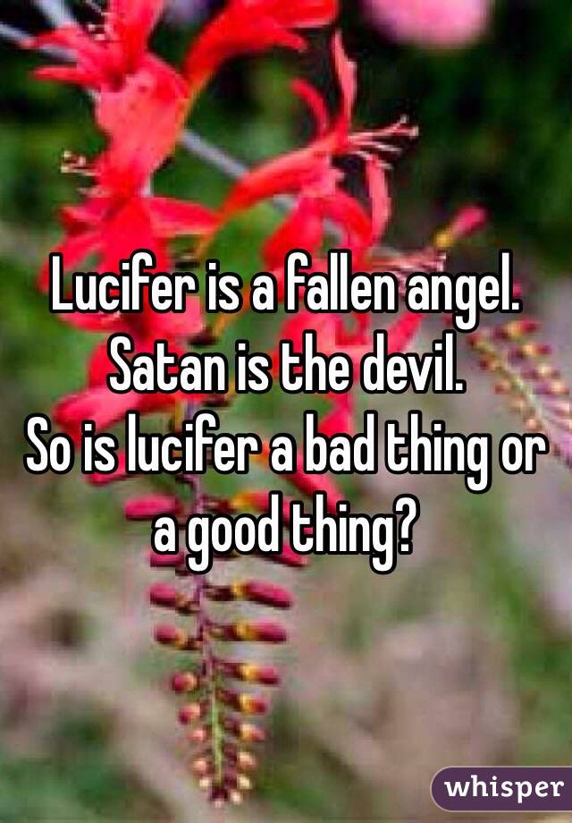 Lucifer is a fallen angel.
Satan is the devil. 
So is lucifer a bad thing or a good thing?