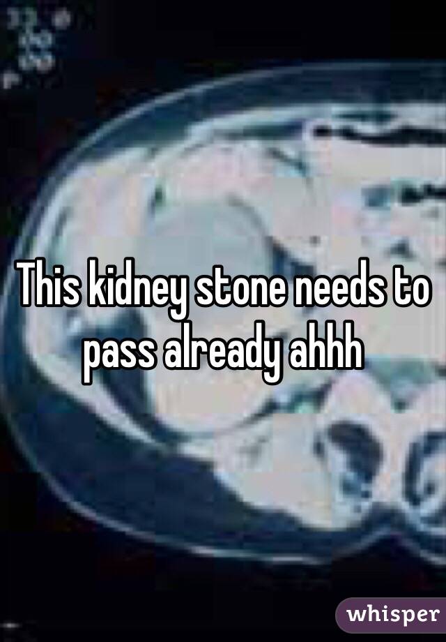 This kidney stone needs to pass already ahhh 