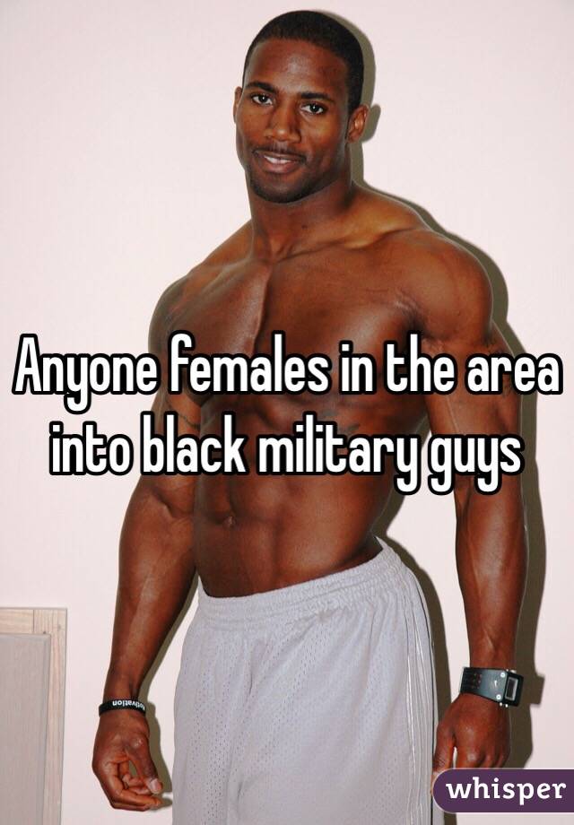 Anyone females in the area into black military guys 