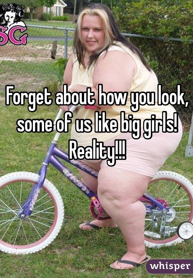 Forget about how you look, some of us like big girls! Reality!!!