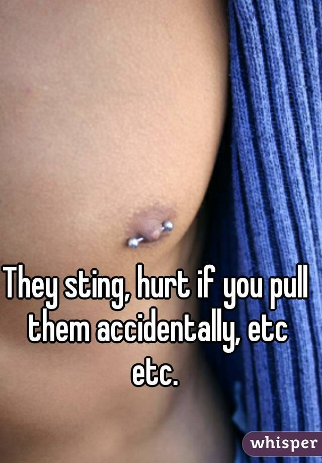They sting, hurt if you pull them accidentally, etc etc. 